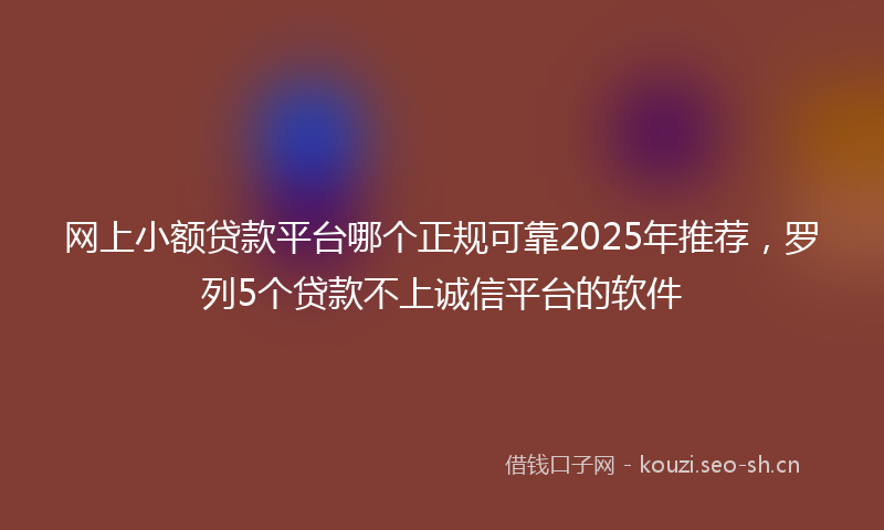 网上小额贷款平台哪个正规可靠2025年推荐，罗列5个贷款不上诚信平台的软件