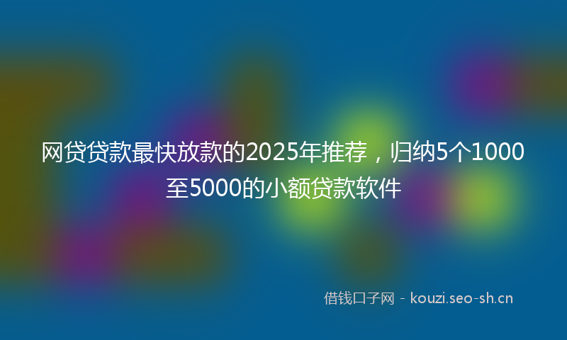 网贷贷款最快放款的2025年推荐，归纳5个1000至5000的小额贷款软件