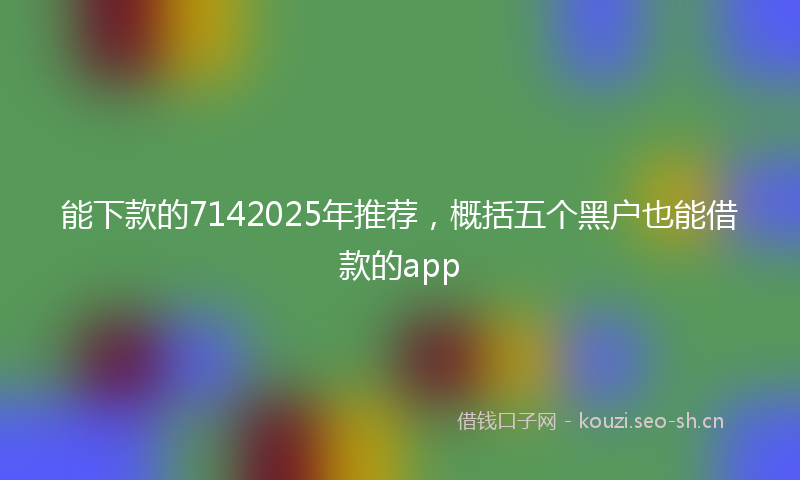 能下款的7142025年推荐，概括五个黑户也能借款的app
