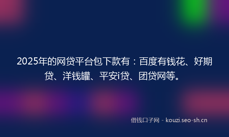2025年的网贷平台包下款有：百度有钱花、好期贷、洋钱罐、平安i贷、团贷网等。