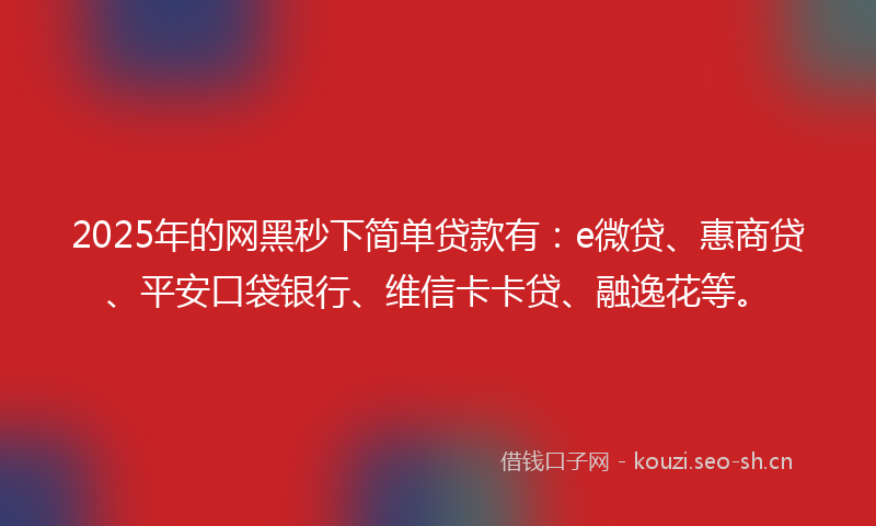 2025年的网黑秒下简单贷款有：e微贷、惠商贷、平安口袋银行、维信卡卡贷、融逸花等。