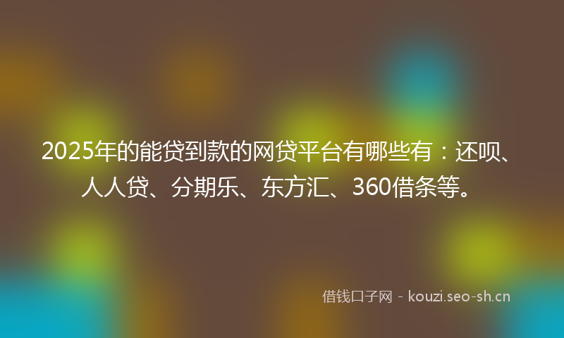 2025年的能贷到款的网贷平台有哪些有：还呗、人人贷、分期乐、东方汇、360借条等。