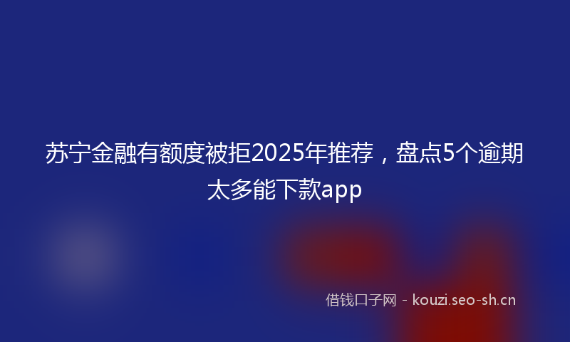 苏宁金融有额度被拒2025年推荐，盘点5个逾期太多能下款app