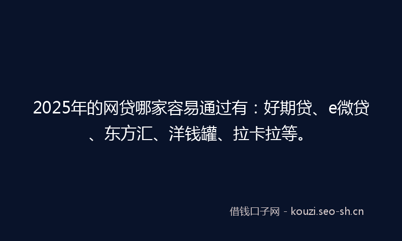 2025年的网贷哪家容易通过有：好期贷、e微贷、东方汇、洋钱罐、拉卡拉等。