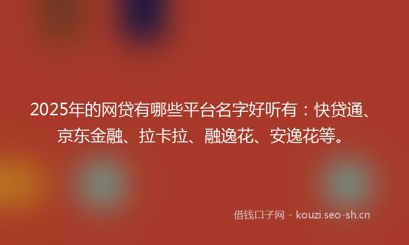 2025年的网贷有哪些平台名字好听有：快贷通、京东金融、拉卡拉、融逸花、安逸花等。