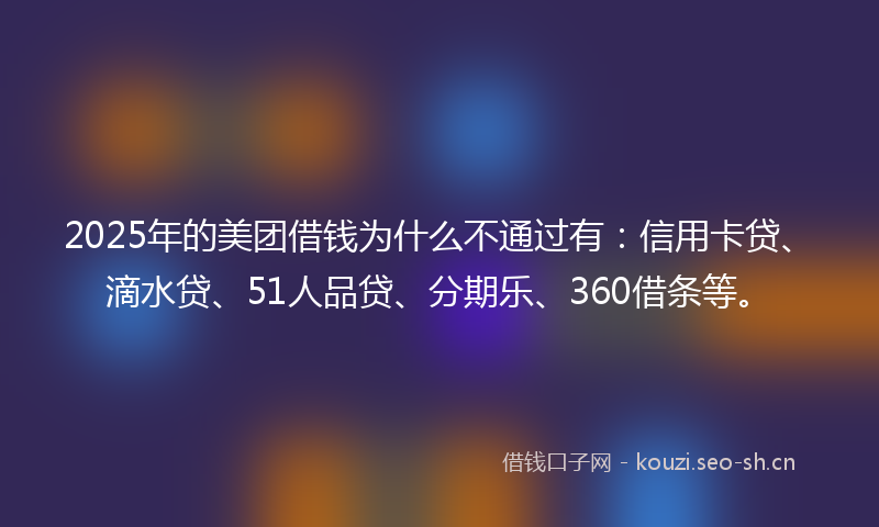 2025年的美团借钱为什么不通过有：信用卡贷、滴水贷、51人品贷、分期乐、360借条等。