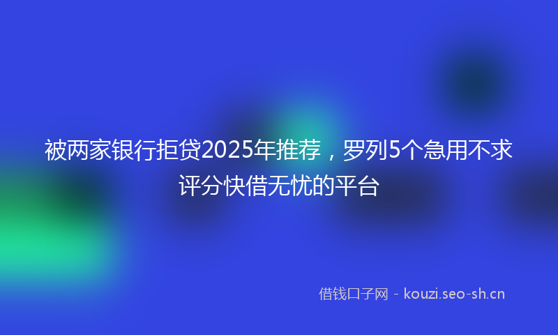 被两家银行拒贷2025年推荐，罗列5个急用不求评分快借无忧的平台