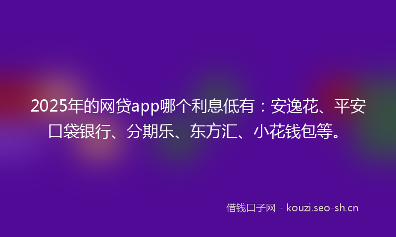 2025年的网贷app哪个利息低有：安逸花、平安口袋银行、分期乐、东方汇、小花钱包等。