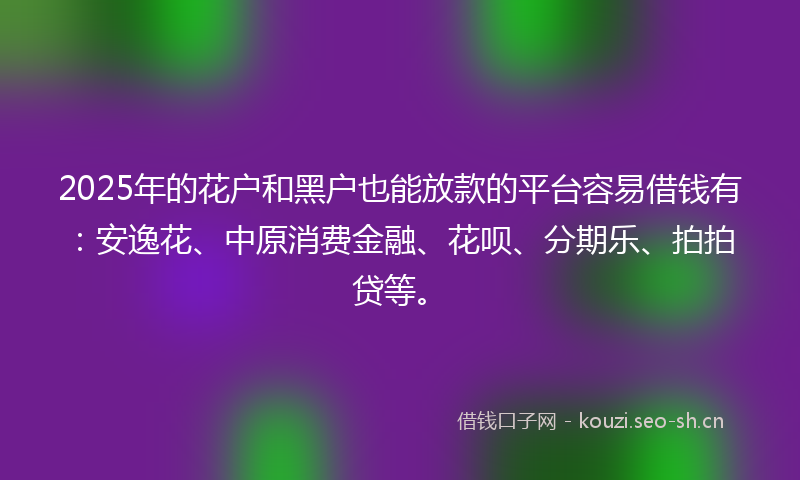2025年的花户和黑户也能放款的平台容易借钱有：安逸花、中原消费金融、花呗、分期乐、拍拍贷等。