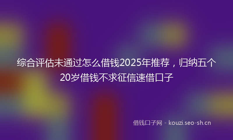 综合评估未通过怎么借钱2025年推荐，归纳五个20岁借钱不求征信速借口子