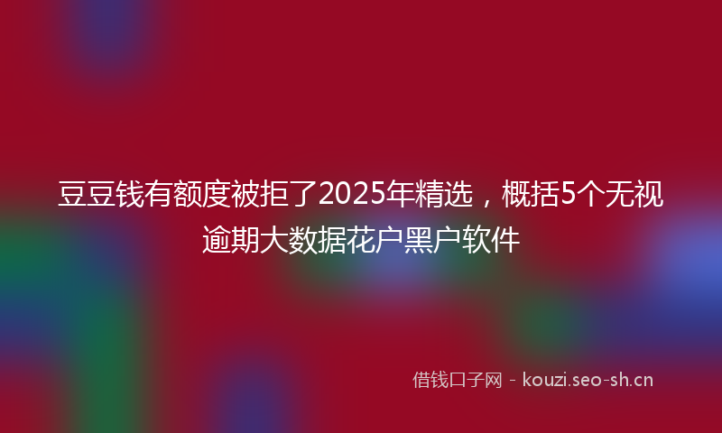 豆豆钱有额度被拒了2025年精选，概括5个无视逾期大数据花户黑户软件