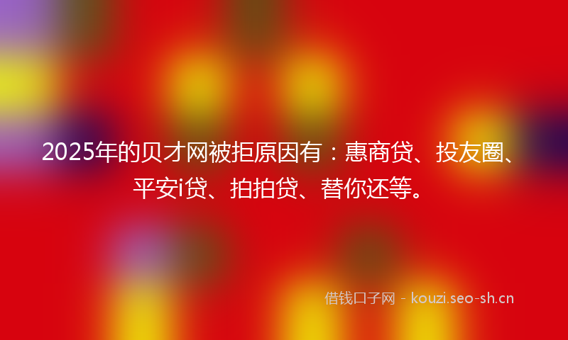 2025年的贝才网被拒原因有：惠商贷、投友圈、平安i贷、拍拍贷、替你还等。