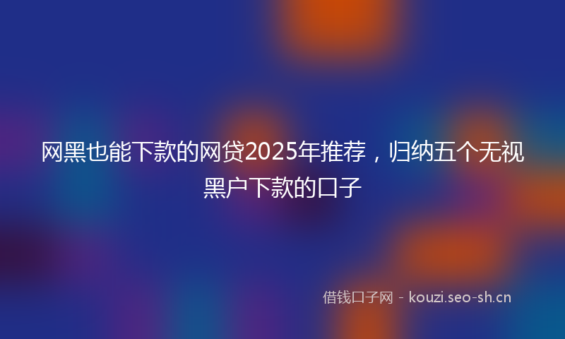 网黑也能下款的网贷2025年推荐，归纳五个无视黑户下款的口子