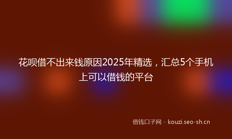 花呗借不出来钱原因2025年精选，汇总5个手机上可以借钱的平台