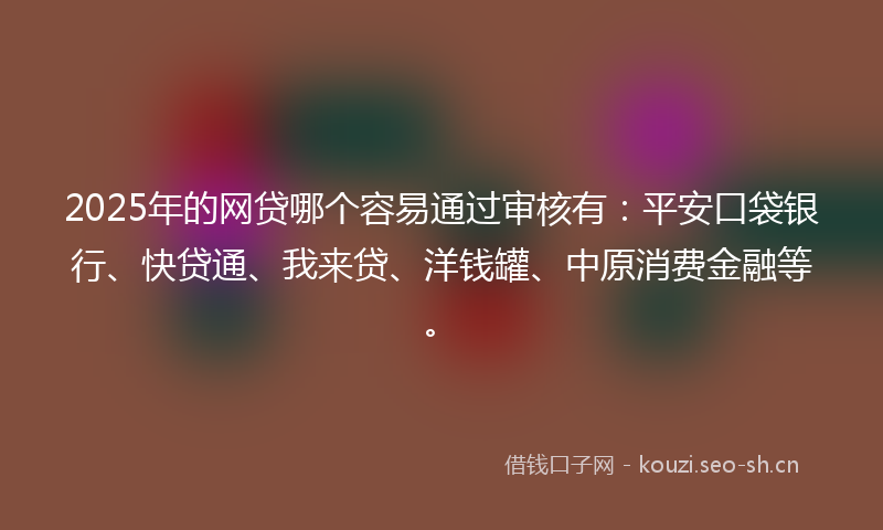 2025年的网贷哪个容易通过审核有：平安口袋银行、快贷通、我来贷、洋钱罐、中原消费金融等。