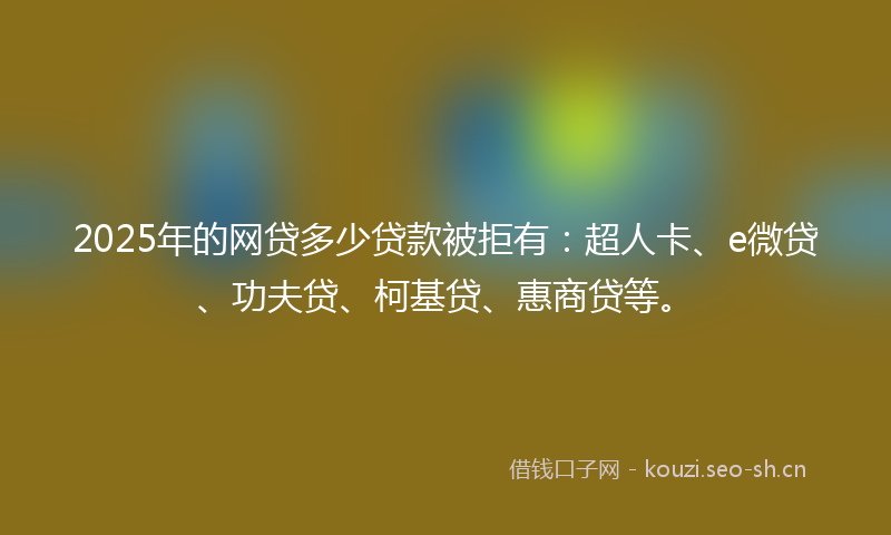 2025年的网贷多少贷款被拒有：超人卡、e微贷、功夫贷、柯基贷、惠商贷等。