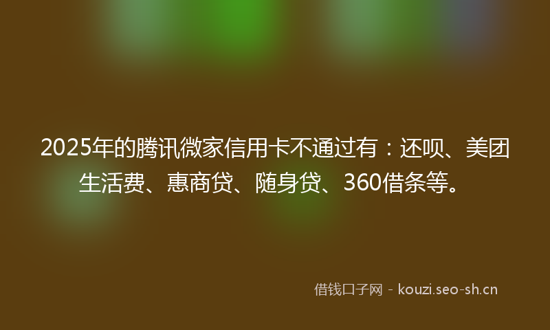 2025年的腾讯微家信用卡不通过有：还呗、美团生活费、惠商贷、随身贷、360借条等。
