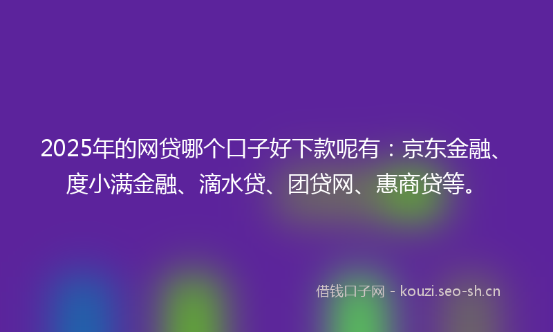 2025年的网贷哪个口子好下款呢有：京东金融、度小满金融、滴水贷、团贷网、惠商贷等。