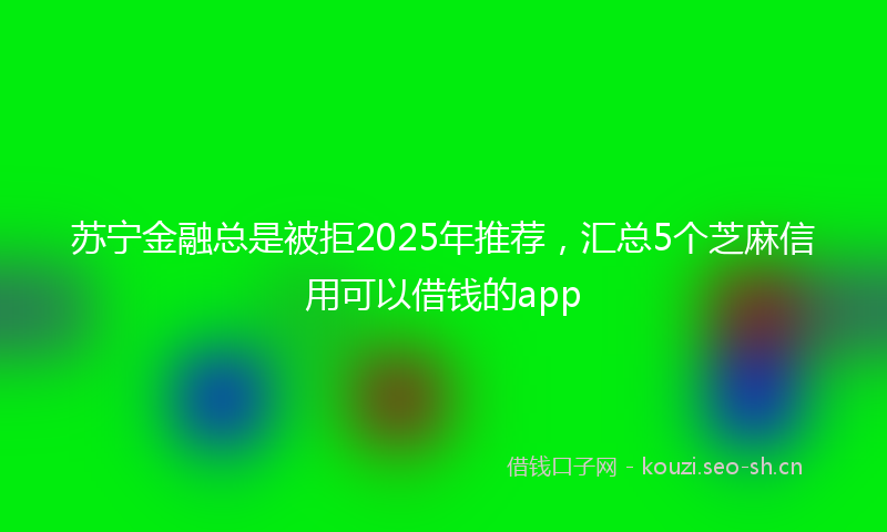 苏宁金融总是被拒2025年推荐，汇总5个芝麻信用可以借钱的app