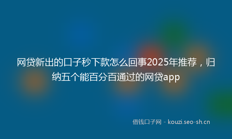 网贷新出的口子秒下款怎么回事2025年推荐，归纳五个能百分百通过的网贷app