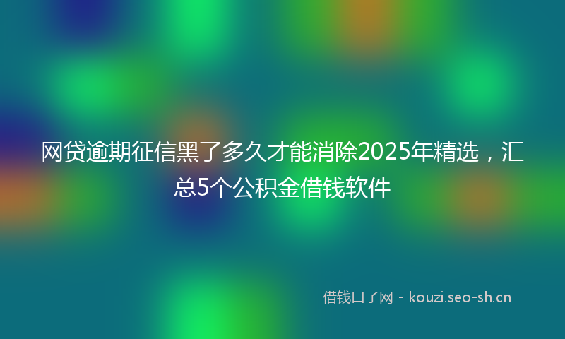 网贷逾期征信黑了多久才能消除2025年精选，汇总5个公积金借钱软件