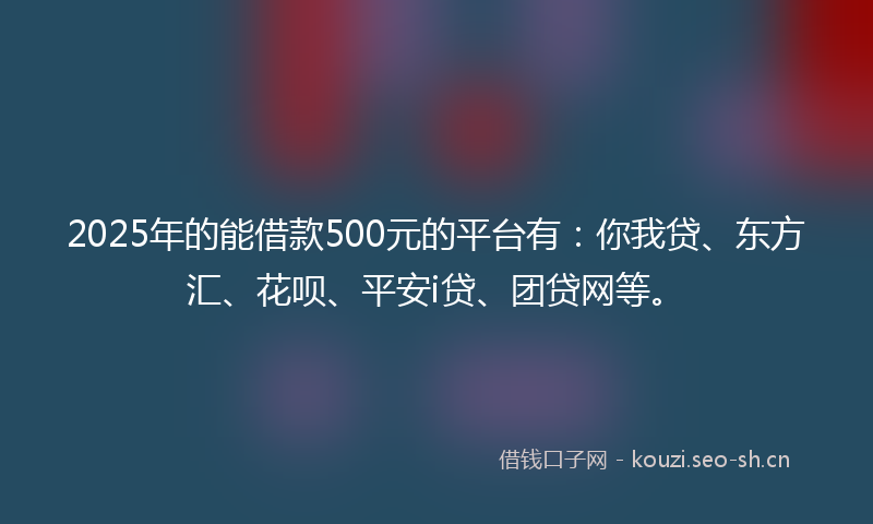 2025年的能借款500元的平台有：你我贷、东方汇、花呗、平安i贷、团贷网等。