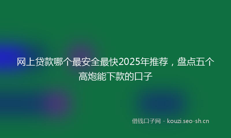 网上贷款哪个最安全最快2025年推荐，盘点五个高炮能下款的口子