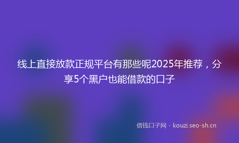 线上直接放款正规平台有那些呢2025年推荐,分享5个黑户也能借款的口子