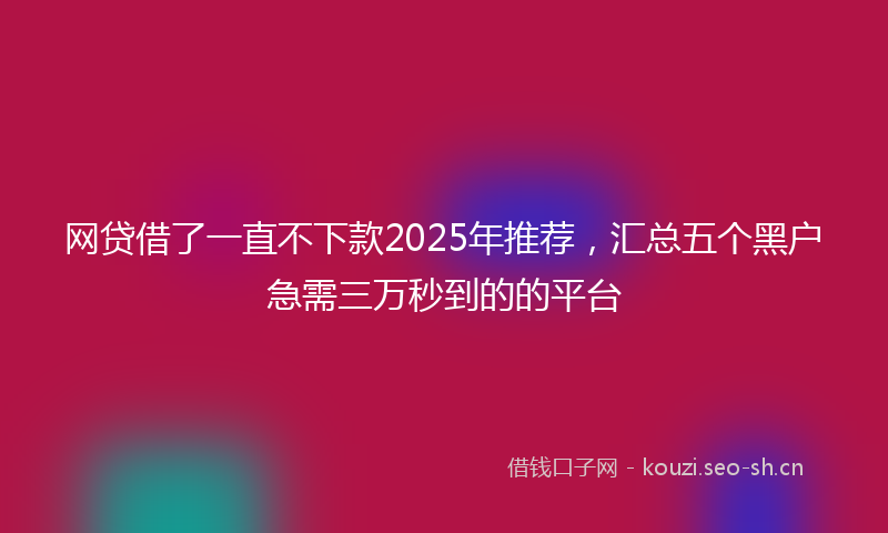 网贷借了一直不下款2025年推荐，汇总五个黑户急需三万秒到的的平台
