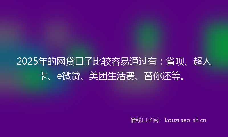 2025年的网贷口子比较容易通过有：省呗、超人卡、e微贷、美团生活费、替你还等。
