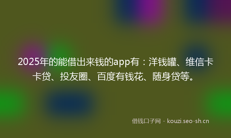 2025年的能借出来钱的app有：洋钱罐、维信卡卡贷、投友圈、百度有钱花、随身贷等。