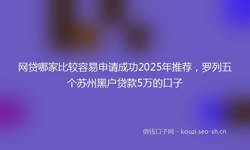 网贷哪家比较容易申请成功2025年推荐，罗列五个苏州黑户贷款5万的口子