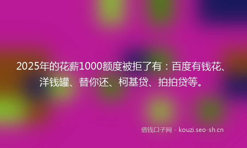 2025年的花薪1000额度被拒了有：百度有钱花、洋钱罐、替你还、柯基贷、拍拍贷等。