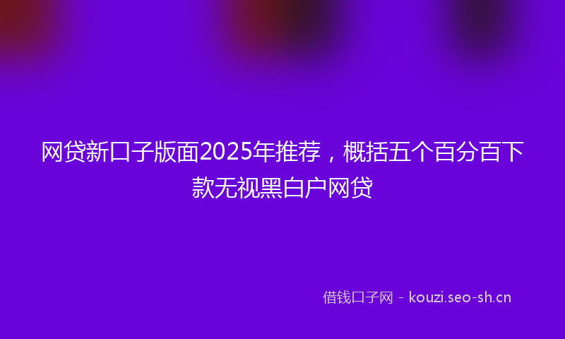 网贷新口子版面2025年推荐，概括五个百分百下款无视黑白户网贷