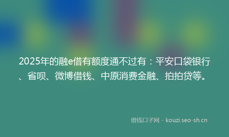 2025年的融e借有额度通不过有：平安口袋银行、省呗、微博借钱、中原消费金融、拍拍贷等。