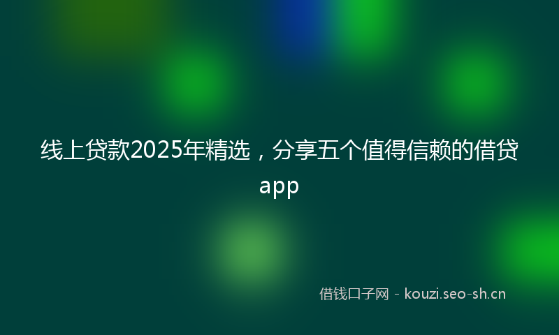 线上贷款2025年精选，分享五个值得信赖的借贷app