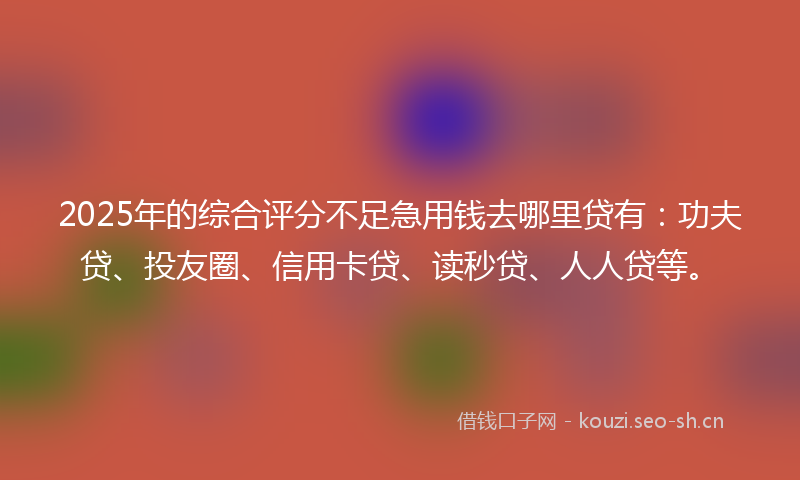 2025年的综合评分不足急用钱去哪里贷有：功夫贷、投友圈、信用卡贷、读秒贷、人人贷等。