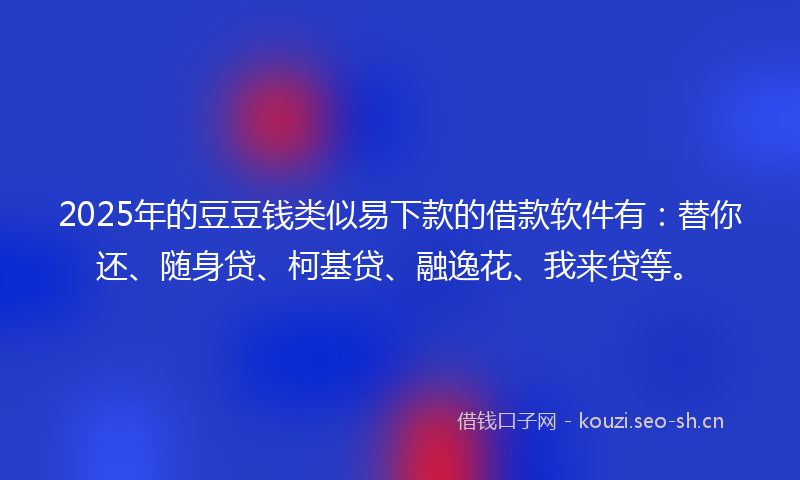 2025年的豆豆钱类似易下款的借款软件有：替你还、随身贷、柯基贷、融逸花、我来贷等。