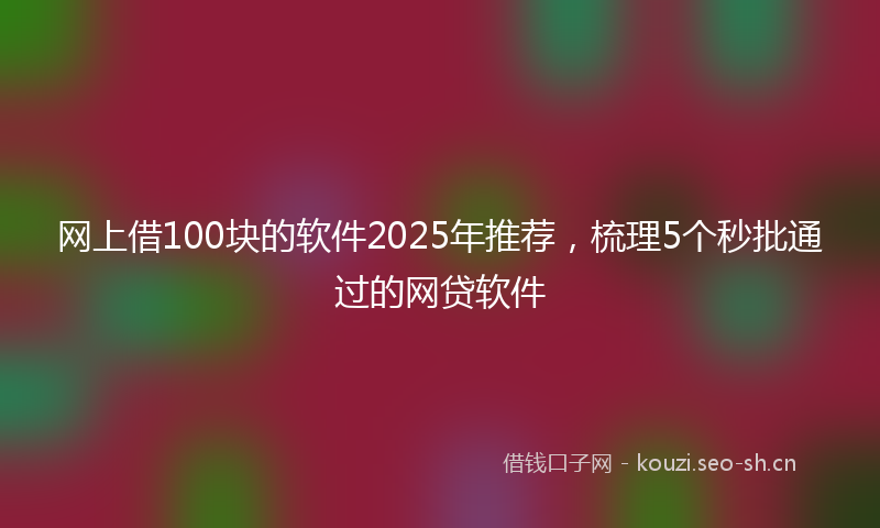 网上借100块的软件2025年推荐，梳理5个秒批通过的网贷软件