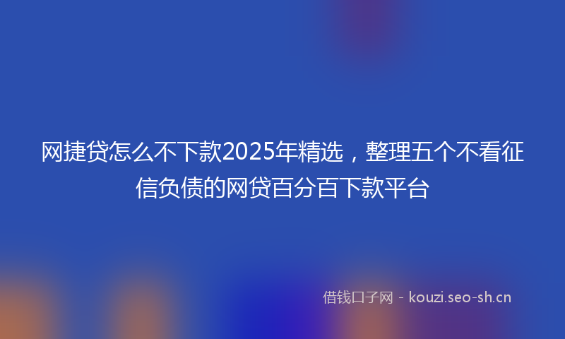 网捷贷怎么不下款2025年精选，整理五个不看征信负债的网贷百分百下款平台