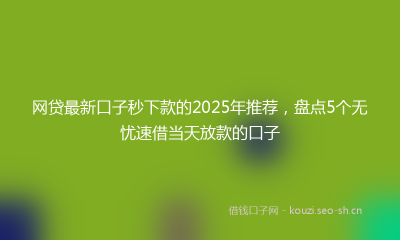 网贷最新口子秒下款的2025年推荐，盘点5个无忧速借当天放款的口子