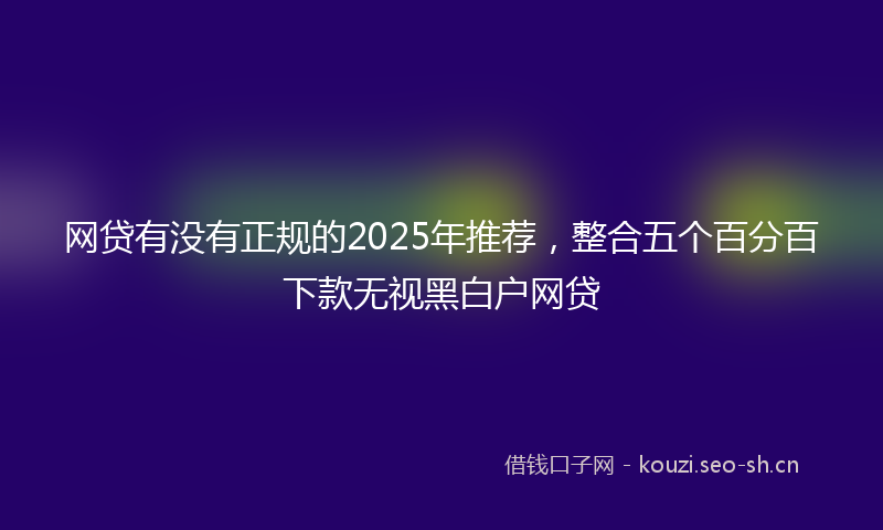 网贷有没有正规的2025年推荐，整合五个百分百下款无视黑白户网贷