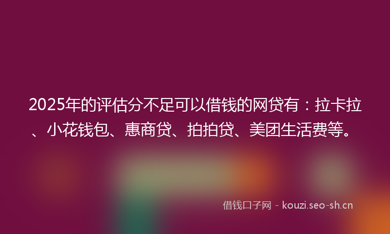 2025年的评估分不足可以借钱的网贷有：拉卡拉、小花钱包、惠商贷、拍拍贷、美团生活费等。
