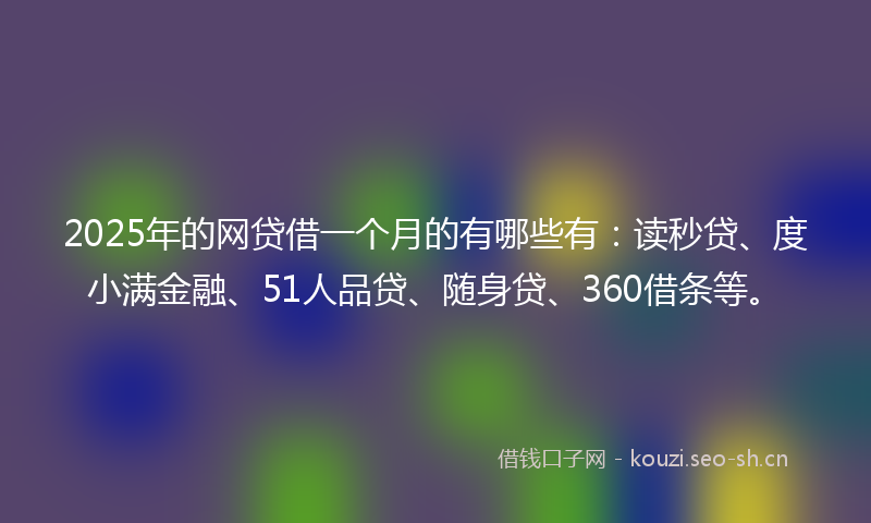 2025年的网贷借一个月的有哪些有：读秒贷、度小满金融、51人品贷、随身贷、360借条等。