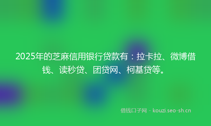 2025年的芝麻信用银行贷款有：拉卡拉、微博借钱、读秒贷、团贷网、柯基贷等。
