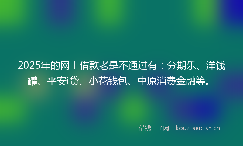 2025年的网上借款老是不通过有：分期乐、洋钱罐、平安i贷、小花钱包、中原消费金融等。