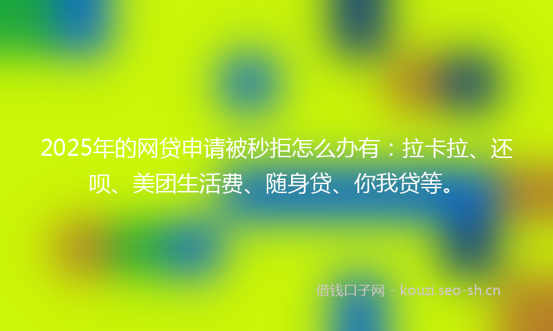2025年的网贷申请被秒拒怎么办有：拉卡拉、还呗、美团生活费、随身贷、你我贷等。