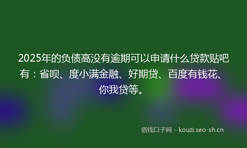 2025年的负债高没有逾期可以申请什么贷款贴吧有：省呗、度小满金融、好期贷、百度有钱花、你我贷等。