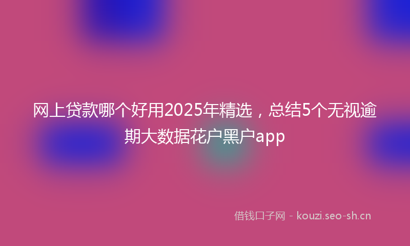 网上贷款哪个好用2025年精选，总结5个无视逾期大数据花户黑户app