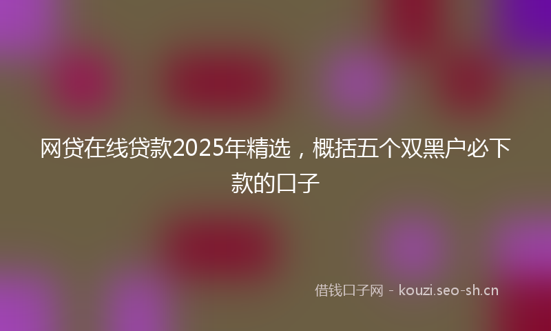 网贷在线贷款2025年精选，概括五个双黑户必下款的口子